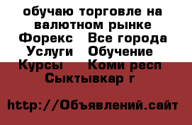 обучаю торговле на валютном рынке Форекс - Все города Услуги » Обучение. Курсы   . Коми респ.,Сыктывкар г.